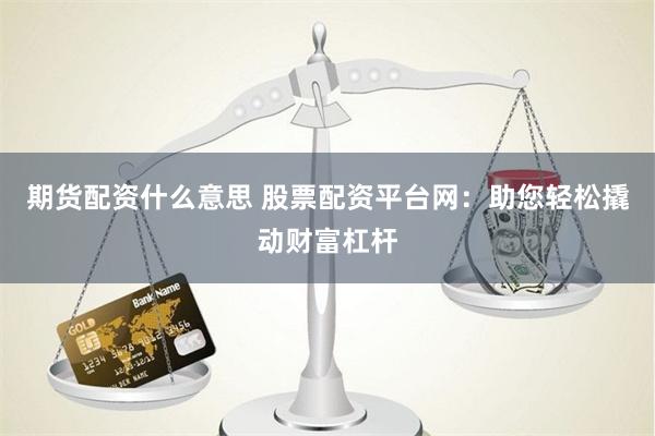 期货配资什么意思 股票配资平台网：助您轻松撬动财富杠杆
