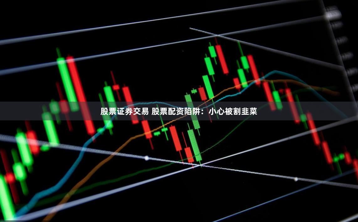 股票证券交易 股票配资陷阱：小心被割韭菜