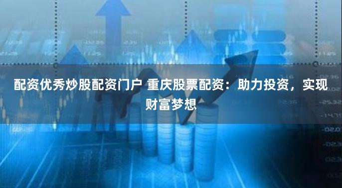 配资优秀炒股配资门户 重庆股票配资：助力投资，实现财富梦想
