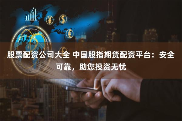 股票配资公司大全 中国股指期货配资平台：安全可靠，助您投资无忧
