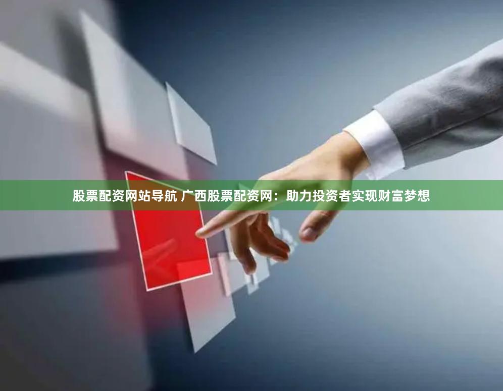 股票配资网站导航 广西股票配资网：助力投资者实现财富梦想