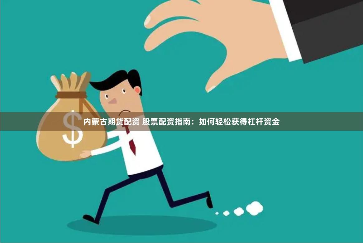 内蒙古期货配资 股票配资指南：如何轻松获得杠杆资金