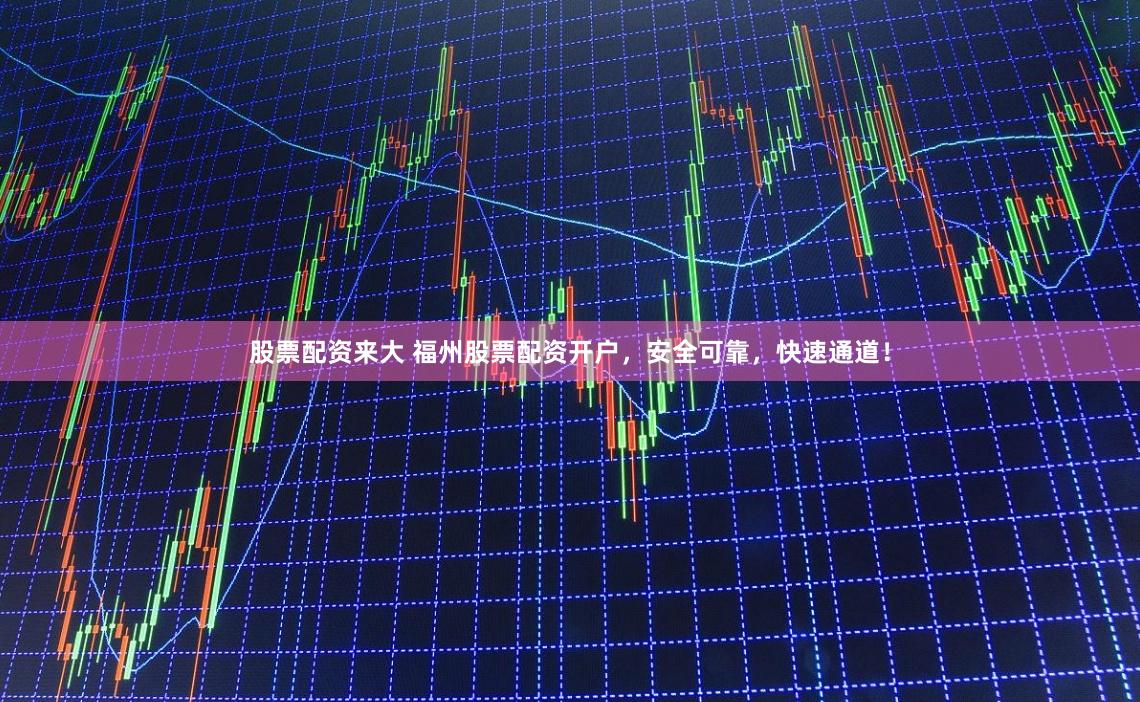 股票配资来大 福州股票配资开户，安全可靠，快速通道！