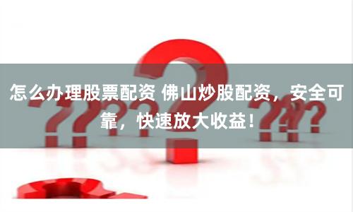 怎么办理股票配资 佛山炒股配资，安全可靠，快速放大收益！