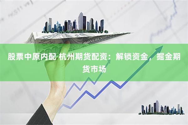 股票中原内配 杭州期货配资：解锁资金，掘金期货市场