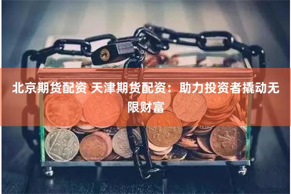 北京期货配资 天津期货配资:助力投资者撬动无限财富