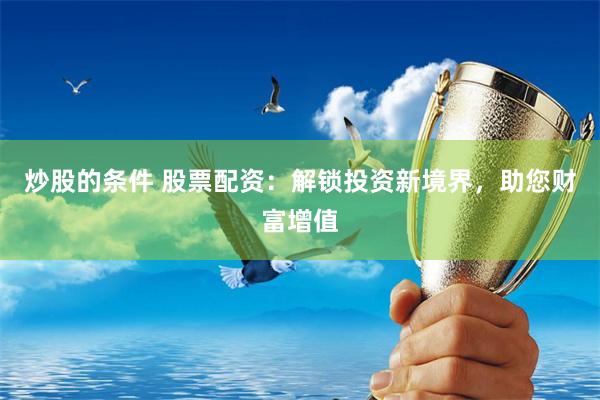 炒股的条件 股票配资:解锁投资新境界,助您财富增值