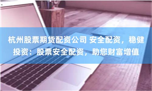 杭州股票期货配资公司 安全配资,稳健投资:股票安全配资,助您财富增值