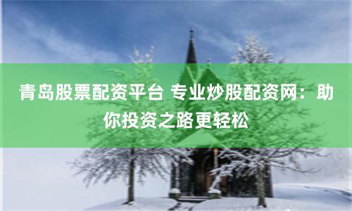 青岛股票配资平台 专业炒股配资网：助你投资之路更轻松