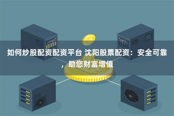 如何炒股配资配资平台 沈阳股票配资:安全可靠,助您财富增值