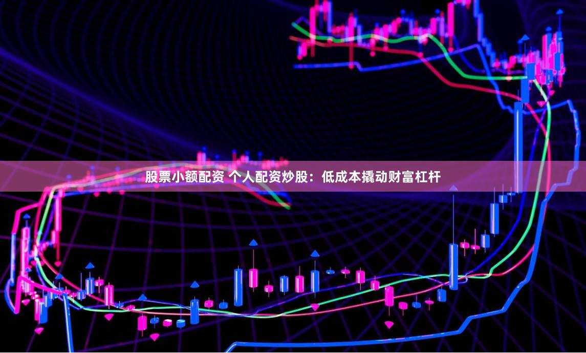 股票小额配资 个人配资炒股:低成本撬动财富杠杆