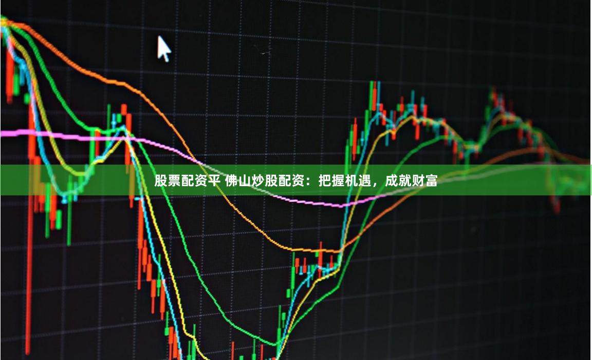 股票配资平 佛山炒股配资:把握机遇,成就财富