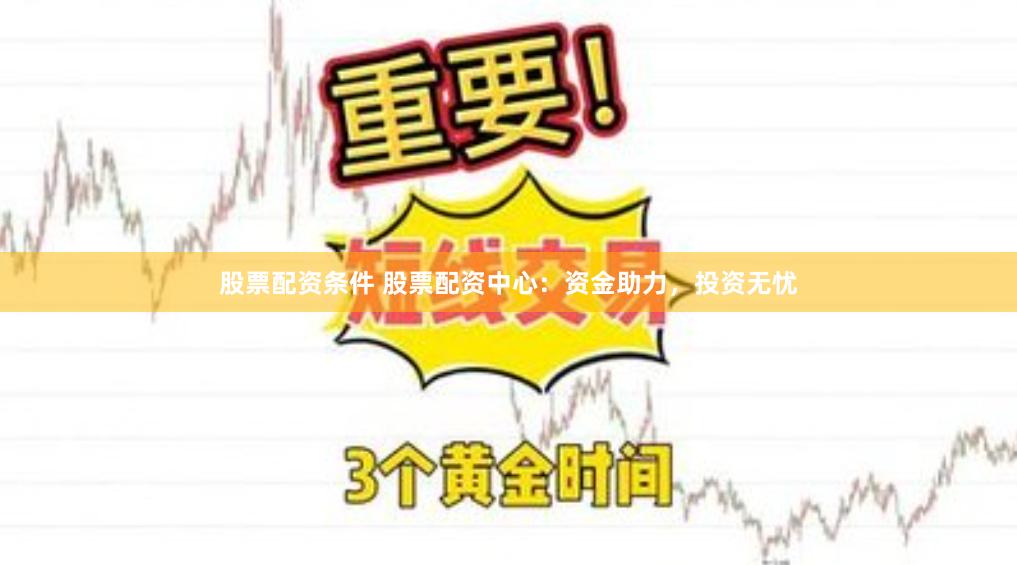 股票配资条件 股票配资中心：资金助力，投资无忧