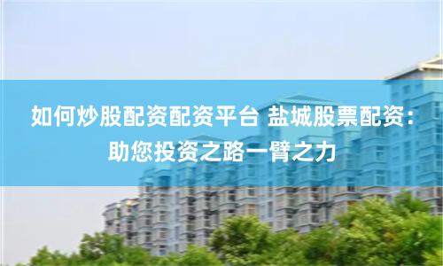 如何炒股配资配资平台 盐城股票配资:助您投资之路一臂之力