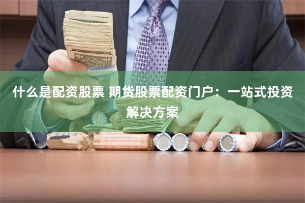 什么是配资股票 期货股票配资门户：一站式投资解决方案