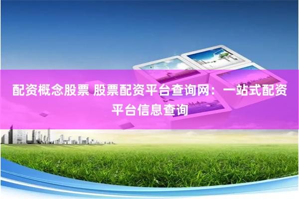 配资概念股票 股票配资平台查询网:一站式配资平台信息查询