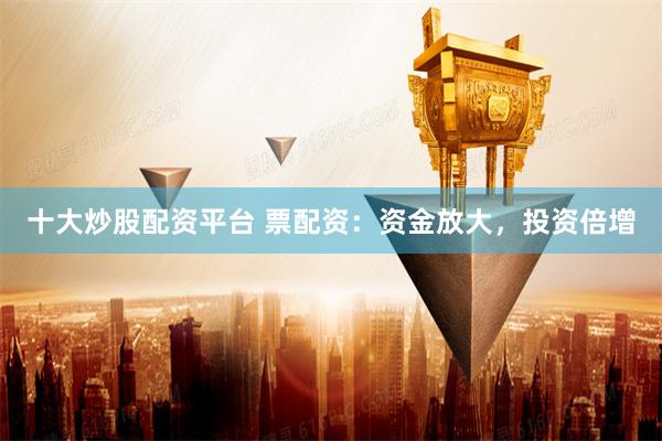 十大炒股配资平台 票配资：资金放大，投资倍增