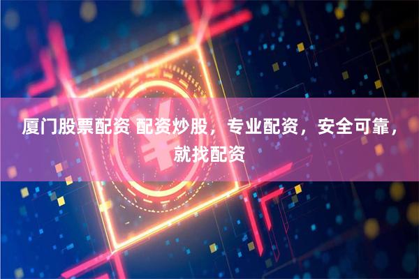 厦门股票配资 配资炒股，专业配资，安全可靠，就找配资