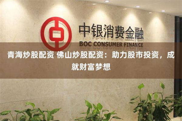 青海炒股配资 佛山炒股配资：助力股市投资，成就财富梦想