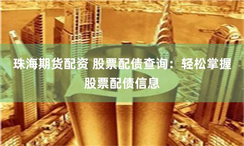 珠海期货配资 股票配债查询：轻松掌握股票配债信息
