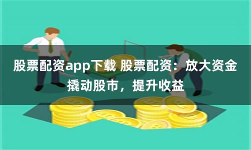 股票配资app下载 股票配资:放大资金撬动股市,提升收益