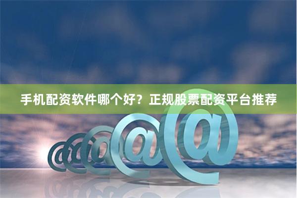 手机配资软件哪个好？正规股票配资平台推荐