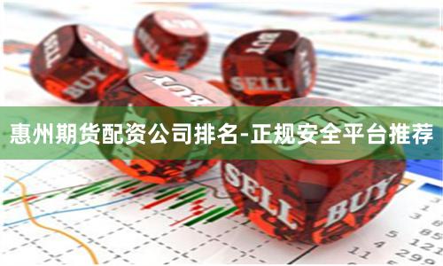 惠州期货配资公司排名-正规安全平台推荐