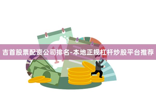 吉首股票配资公司排名-本地正规杠杆炒股平台推荐