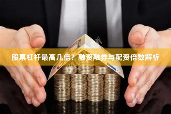 股票杠杆最高几倍？融资融券与配资倍数解析