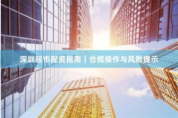 深圳股市配资指南｜合规操作与风险提示