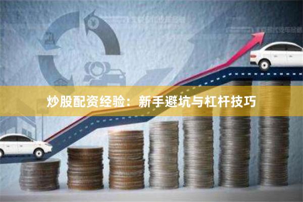 炒股配资经验：新手避坑与杠杆技巧