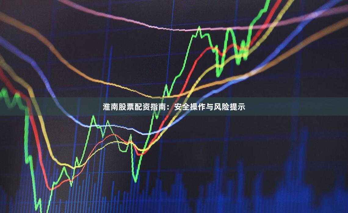 淮南股票配资指南：安全操作与风险提示