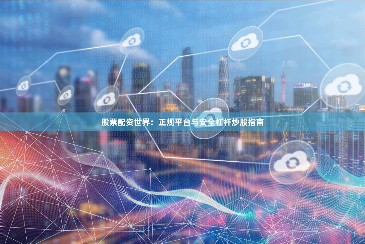股票配资世界：正规平台与安全杠杆炒股指南