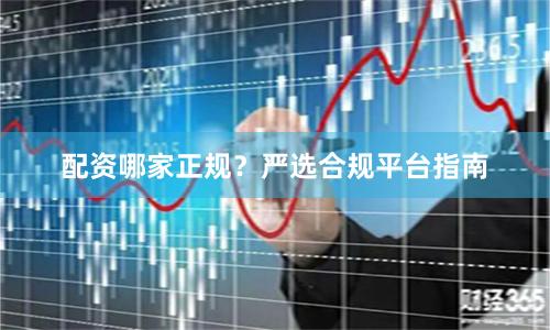 配资哪家正规？严选合规平台指南