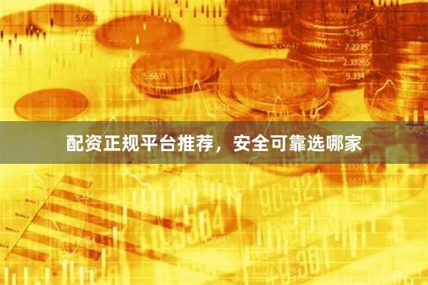 配资正规平台推荐，安全可靠选哪家