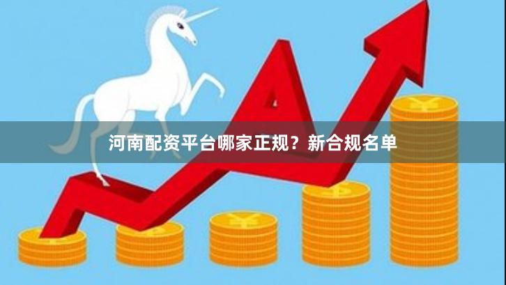 河南配资平台哪家正规？新合规名单