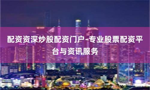 配资资深炒股配资门户-专业股票配资平台与资讯服务