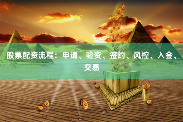 股票配资流程：申请、验资、签约、风控、入金、交易