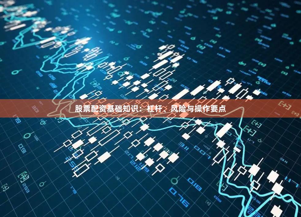 股票配资基础知识：杠杆、风险与操作要点