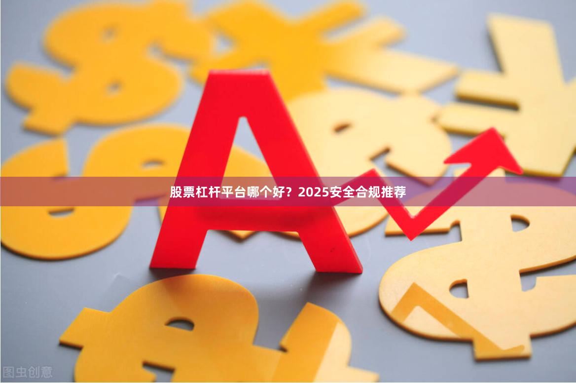 股票杠杆平台哪个好？2025安全合规推荐