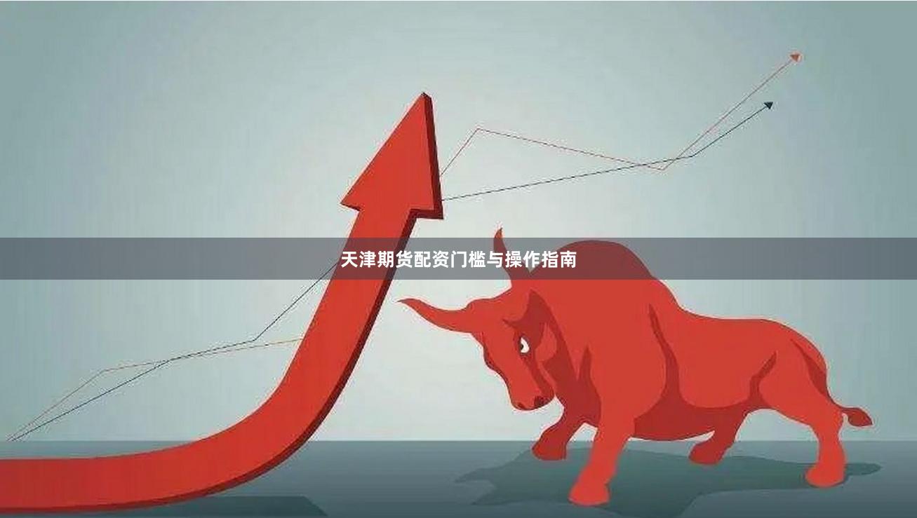 天津期货配资门槛与操作指南