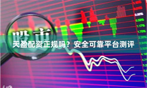 天盈配资正规吗？安全可靠平台测评