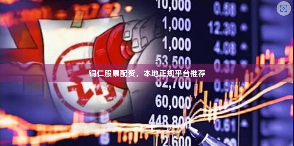铜仁股票配资，本地正规平台推荐