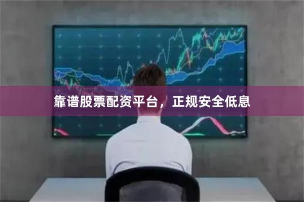 靠谱股票配资平台，正规安全低息