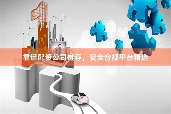 靠谱配资公司推荐，安全合规平台精选