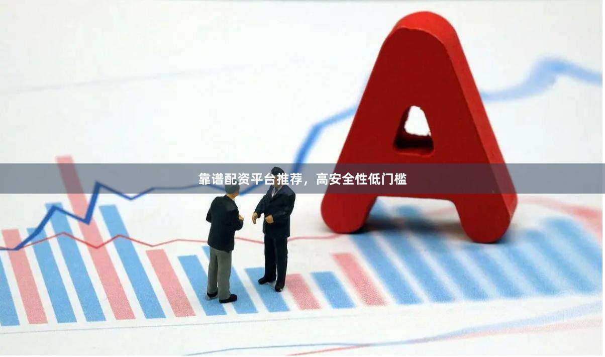 靠谱配资平台推荐，高安全性低门槛