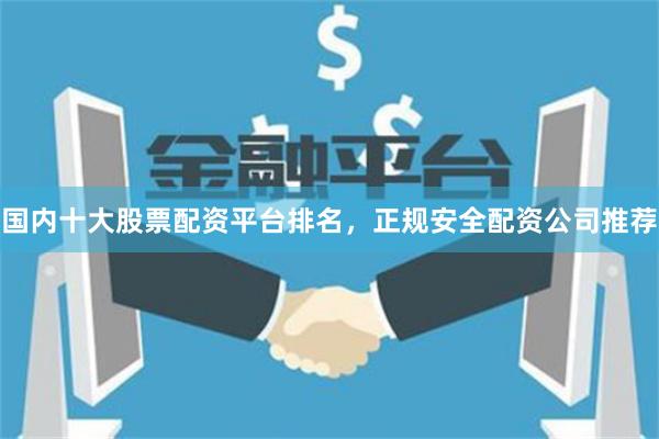 国内十大股票配资平台排名,正规安全配资公司推荐