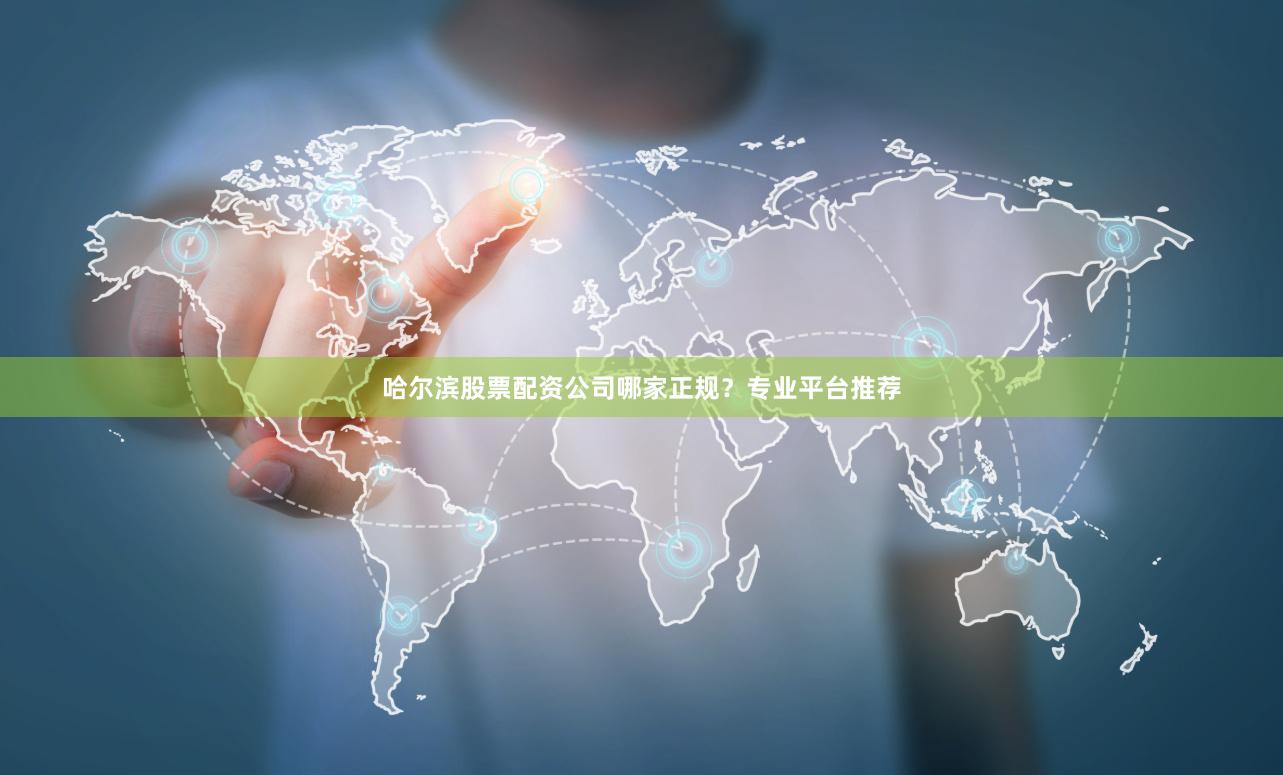 哈尔滨股票配资公司哪家正规?专业平台推荐