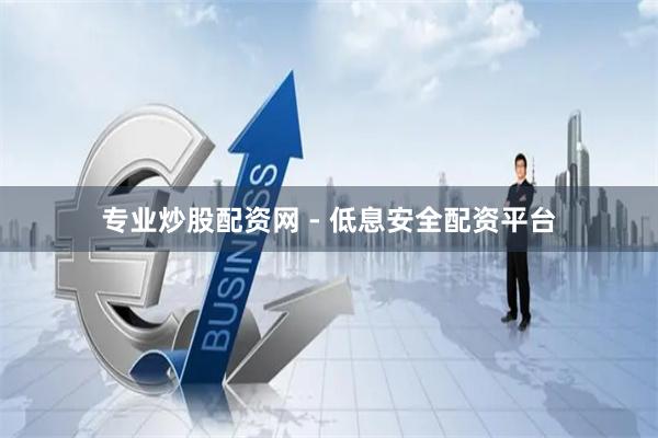 专业炒股配资网 - 低息安全配资平台