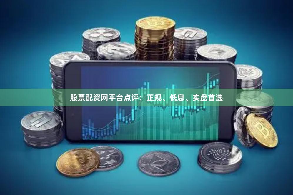 股票配资网平台点评：正规、低息、实盘首选
